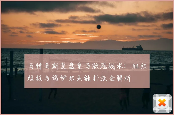马特乌斯复盘皇马欧冠战术：组织短板与诺伊尔关键扑救全解析