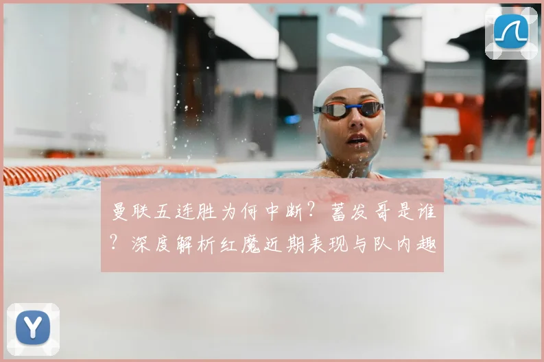 曼联五连胜为何中断？蓄发哥是谁？深度解析红魔近期表现与队内趣闻