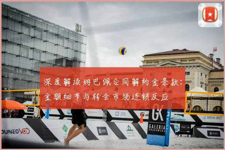 深度解读姆巴佩合同解约金条款：金额细节与转会市场连锁反应