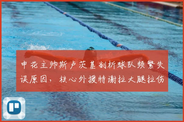 申花主帅斯卢茨基剖析球队频繁失误原因，核心外援特谢拉大腿拉伤缺阵影响几何？