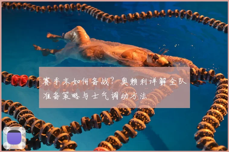 赛季末如何备战？奥赖利详解全队准备策略与士气调动方法