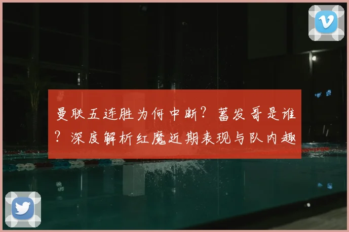 曼联五连胜为何中断？蓄发哥是谁？深度解析红魔近期表现与队内趣闻